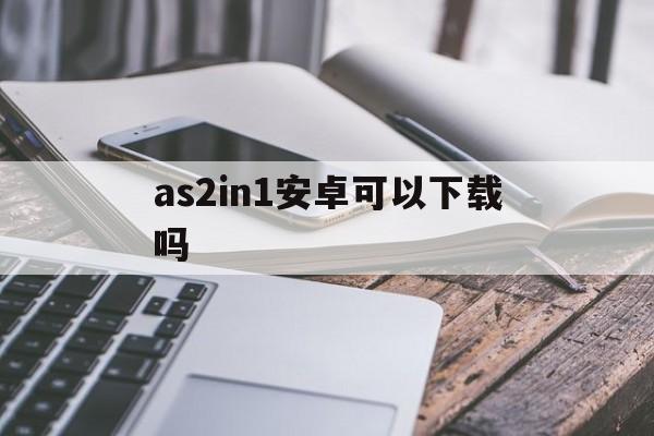 as2in1安卓可以下载吗,as2in1安卓官方软件下载