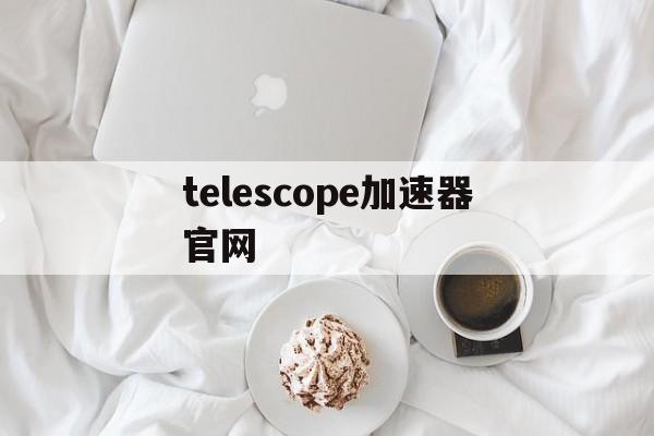 telescope加速器官网,telescope加速器官网app