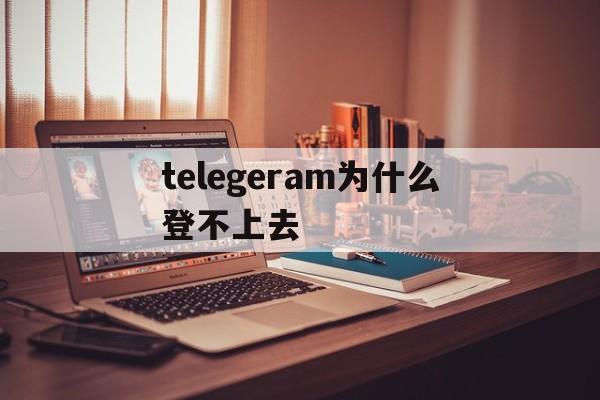 关于telegeram为什么登不上去的信息