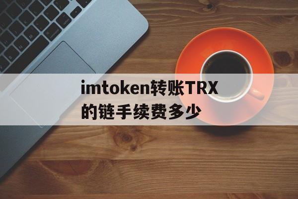 imtoken转账TRX的链手续费多少的简单介绍