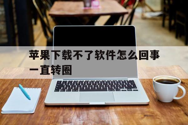 苹果下载不了软件怎么回事一直转圈,苹果下载不了软件怎么回事一直转圈呢