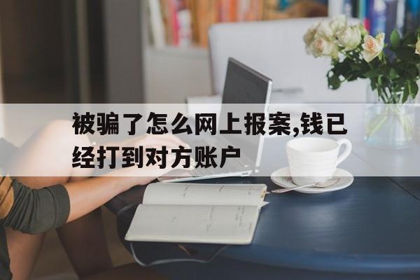 被骗了怎么网上报案,钱已经打到对方账户,被骗了怎么网上报案,钱已经打到对方账户能要回吗