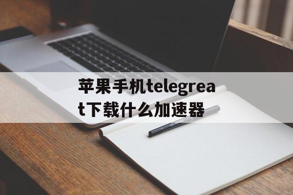 苹果手机telegreat下载什么加速器的简单介绍