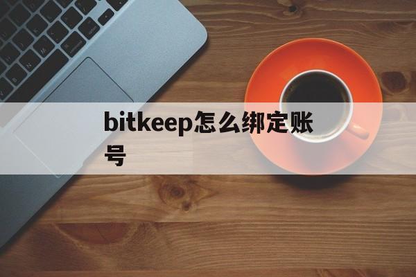 bitkeep怎么绑定账号,bitkeep钱包如何创建账户