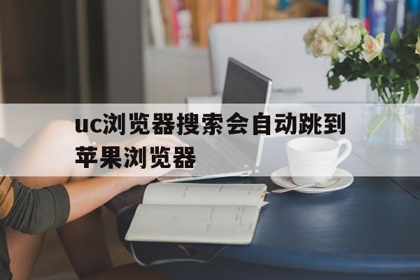 uc浏览器搜索会自动跳到苹果浏览器,为什么uc浏览器搜索会跳到自带浏览器