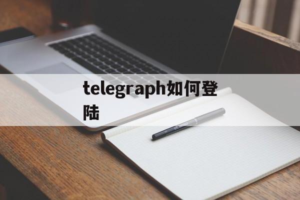 telegraph如何登陆,telegram怎么登陆进去知乎