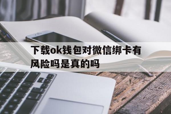 下载ok钱包对微信绑卡有风险吗是真的吗,下载ok钱包对微信绑卡有风险吗是真的吗安全吗