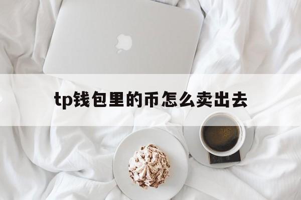 tp钱包里的币怎么卖出去,tp钱包的币怎么提到交易所